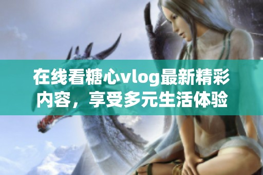 在线看糖心vlog最新精彩内容，享受多元生活体验