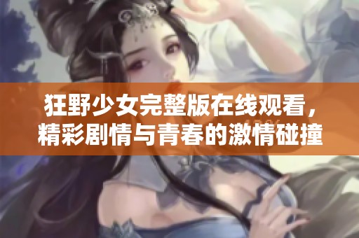 狂野少女完整版在线观看，精彩剧情与青春的激情碰撞