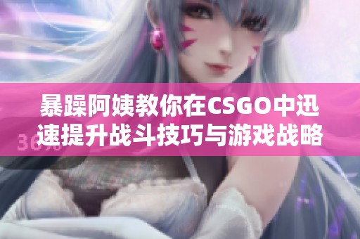 暴躁阿姨教你在CSGO中迅速提升战斗技巧与游戏战略