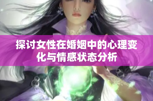 探讨女性在婚姻中的心理变化与情感状态分析