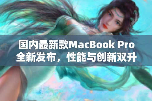 国内最新款MacBook Pro全新发布，性能与创新双升级