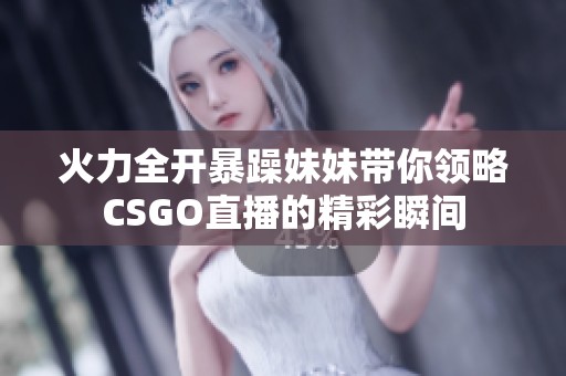 火力全开暴躁妹妹带你领略CSGO直播的精彩瞬间