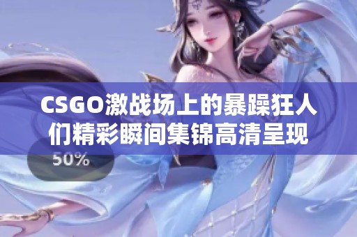 CSGO激战场上的暴躁狂人们精彩瞬间集锦高清呈现