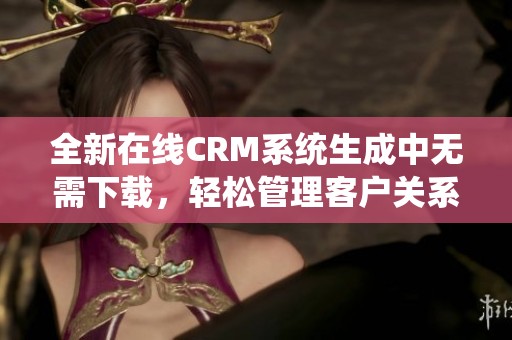 全新在线CRM系统生成中无需下载，轻松管理客户关系