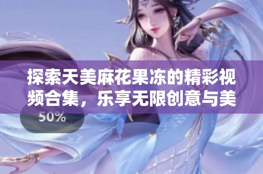 探索天美麻花果冻的精彩视频合集，乐享无限创意与美味