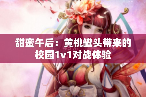 甜蜜午后：黄桃罐头带来的校园1v1对战体验