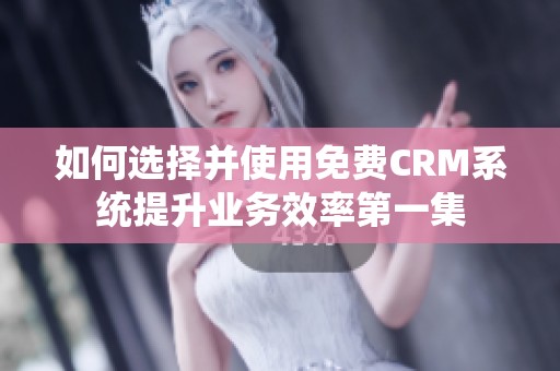 如何选择并使用免费CRM系统提升业务效率第一集