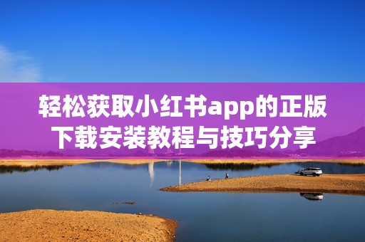 轻松获取小红书app的正版下载安装教程与技巧分享