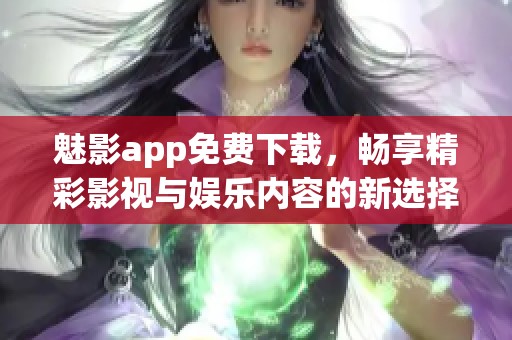 魅影app免费下载，畅享精彩影视与娱乐内容的新选择