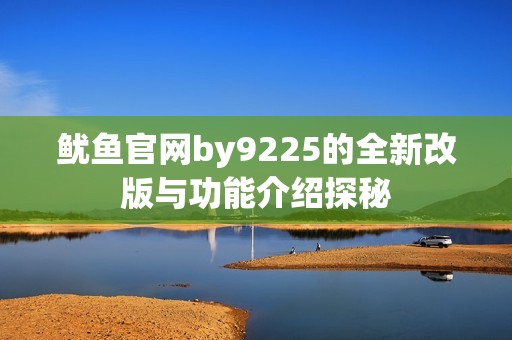 鱿鱼官网by9225的全新改版与功能介绍探秘