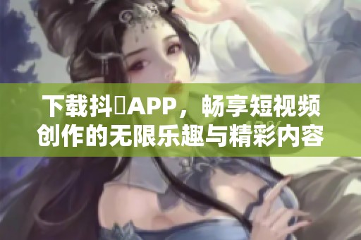 下载抖抈APP，畅享短视频创作的无限乐趣与精彩内容