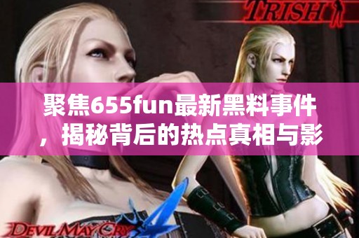 聚焦655fun最新黑料事件，揭秘背后的热点真相与影响