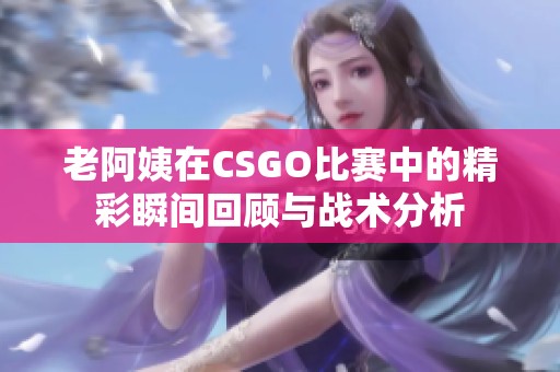 老阿姨在CSGO比赛中的精彩瞬间回顾与战术分析