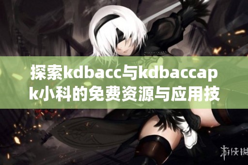 探索kdbacc与kdbaccapk小科的免费资源与应用技巧