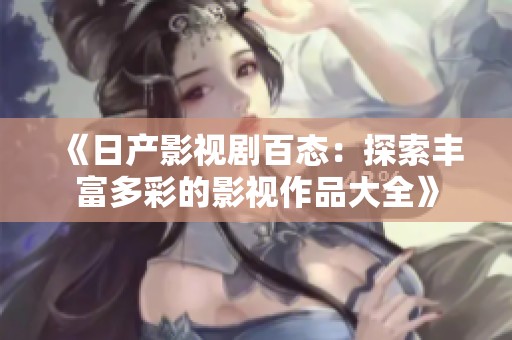 《日产影视剧百态：探索丰富多彩的影视作品大全》