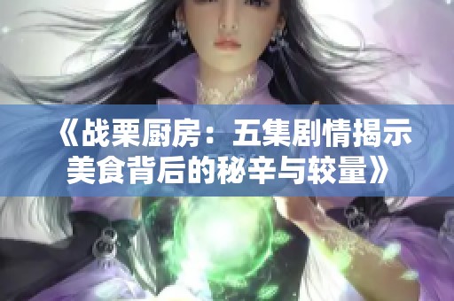 《战栗厨房：五集剧情揭示美食背后的秘辛与较量》