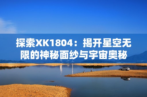 探索XK1804：揭开星空无限的神秘面纱与宇宙奥秘