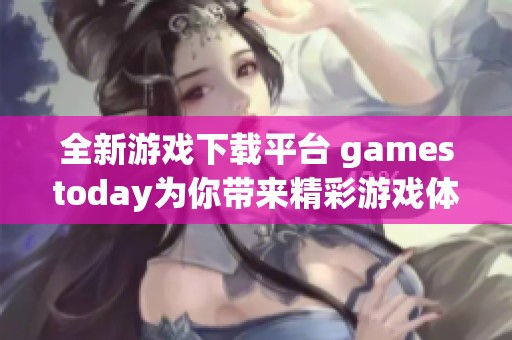 全新游戏下载平台 gamestoday为你带来精彩游戏体验！