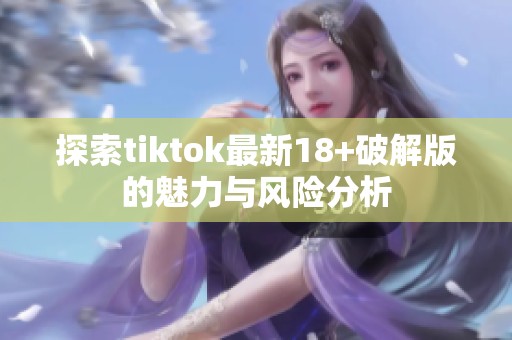 探索tiktok最新18+破解版的魅力与风险分析