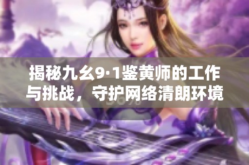 揭秘九幺9·1鉴黄师的工作与挑战，守护网络清朗环境