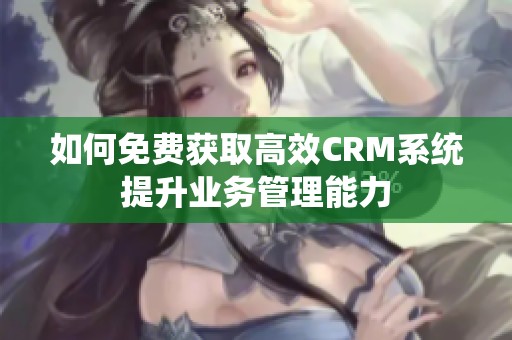 如何免费获取高效CRM系统提升业务管理能力