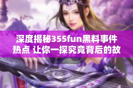 深度揭秘355fun黑料事件热点 让你一探究竟背后的故事