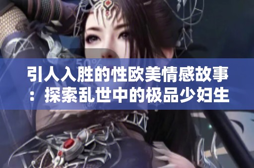 引人入胜的性欧美情感故事：探索乱世中的极品少妇生活