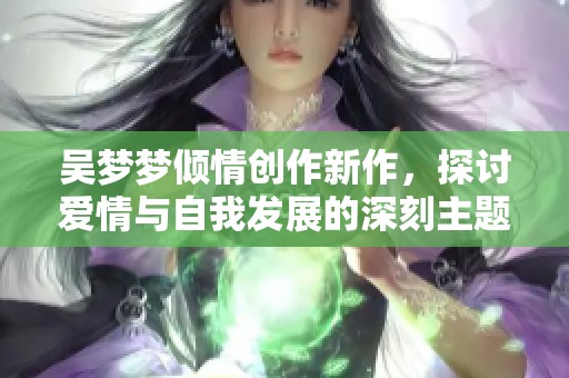 吴梦梦倾情创作新作，探讨爱情与自我发展的深刻主题