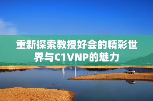 重新探索教授好会的精彩世界与C1VNP的魅力