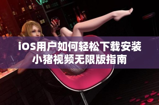 iOS用户如何轻松下载安装小猪视频无限版指南