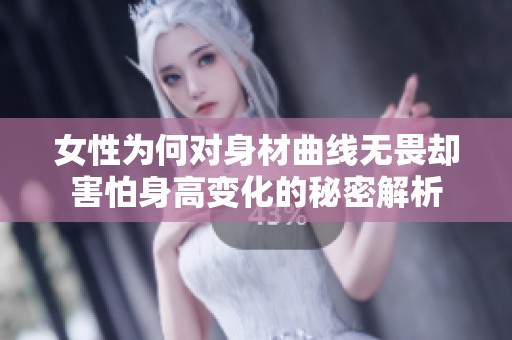 女性为何对身材曲线无畏却害怕身高变化的秘密解析