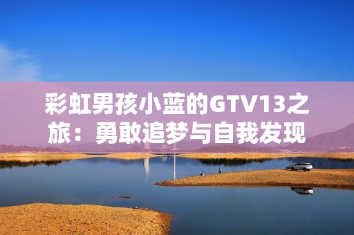 彩虹男孩小蓝的GTV13之旅：勇敢追梦与自我发现