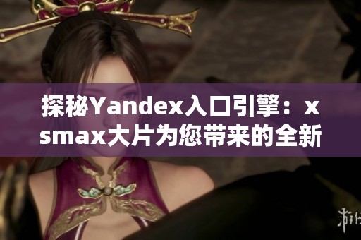 探秘Yandex入口引擎：xsmax大片为您带来的全新体验