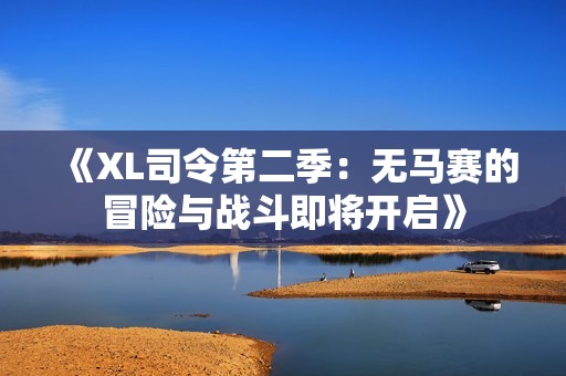 《XL司令第二季：无马赛的冒险与战斗即将开启》