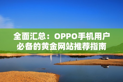 全面汇总：OPPO手机用户必备的黄金网站推荐指南