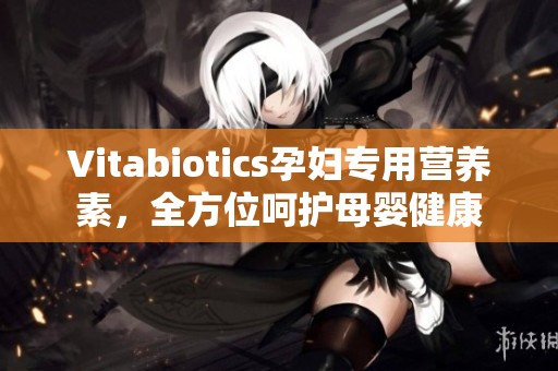 Vitabiotics孕妇专用营养素，全方位呵护母婴健康