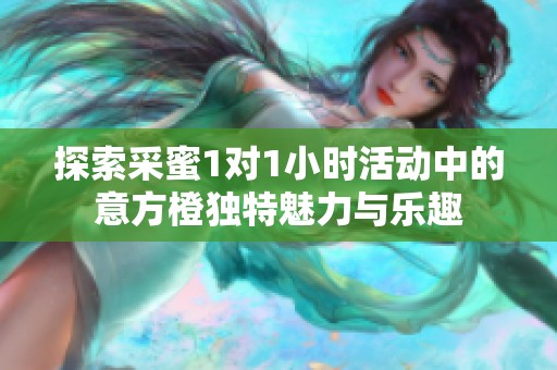 探索采蜜1对1小时活动中的意方橙独特魅力与乐趣