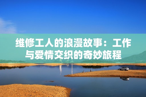 维修工人的浪漫故事：工作与爱情交织的奇妙旅程