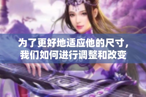 为了更好地适应他的尺寸，我们如何进行调整和改变