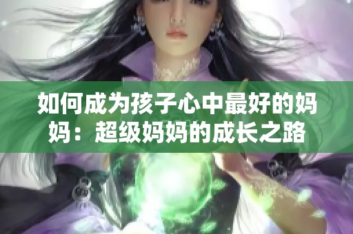 如何成为孩子心中最好的妈妈：超级妈妈的成长之路