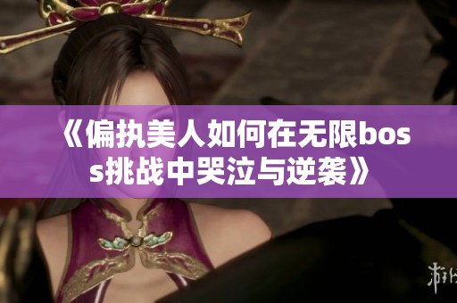 《偏执美人如何在无限boss挑战中哭泣与逆袭》