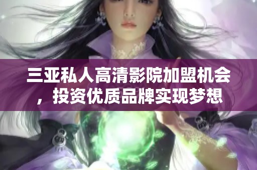 三亚私人高清影院加盟机会，投资优质品牌实现梦想