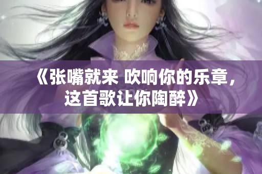 《张嘴就来 吹响你的乐章，这首歌让你陶醉》