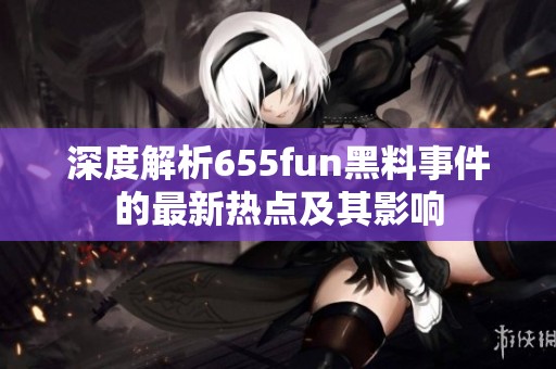 深度解析655fun黑料事件的最新热点及其影响