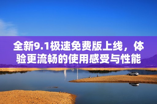 全新9.1极速免费版上线，体验更流畅的使用感受与性能提升