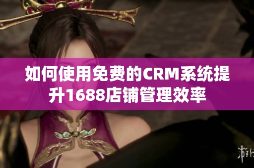 如何使用免费的CRM系统提升1688店铺管理效率