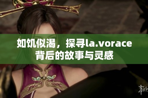 如饥似渴，探寻la.vorace背后的故事与灵感