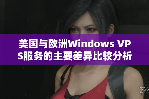 美国与欧洲Windows VPS服务的主要差异比较分析