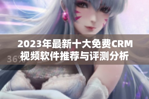 2023年最新十大免费CRM视频软件推荐与评测分析