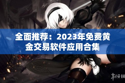 全面推荐：2023年免费黄金交易软件应用合集